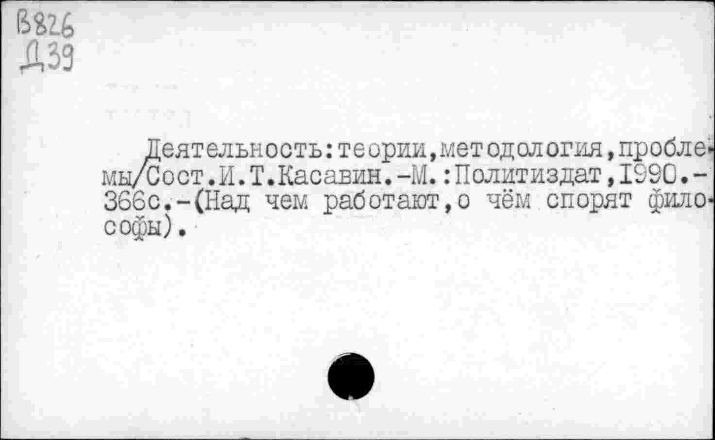 ﻿вад Ай
Деятельность:те ории,мет од ол огня,пробле* мы/Сост.И.Т.Касавин.-М.: Политиздат, 1920.-366с.-(Над чем работают,о чём спорят философы) .